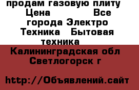 продам газовую плиту. › Цена ­ 10 000 - Все города Электро-Техника » Бытовая техника   . Калининградская обл.,Светлогорск г.